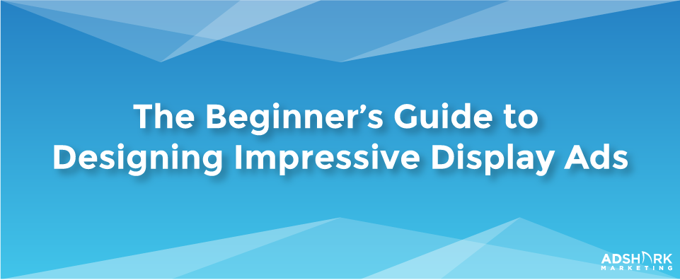 Beginners Guide To Designing Impressive Display Ads